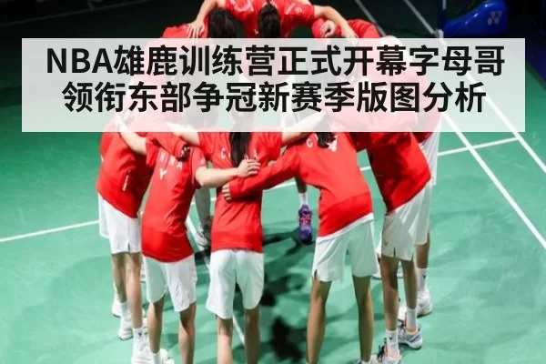NBA雄鹿训练营正式开幕字母哥领衔东部争冠新赛季版图分析