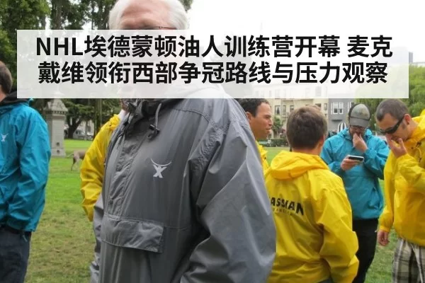 NHL埃德蒙顿油人训练营开幕 麦克戴维领衔西部争冠路线与压力观察