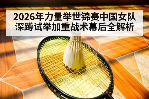 2026年力量举世锦赛中国女队深蹲试举加重战术幕后全解析